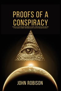 Proofs of a Conspiracy: Against All The Religions and Governments Of Europe, Carried On In The Secret Meetings of Freemasons, Illuminati, and Reading Societies.
